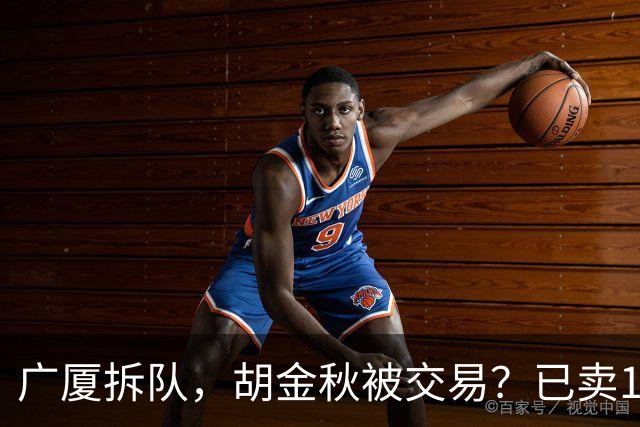 广厦拆队，胡金秋被交易？已卖1人，下家3选1，孙铭徽或也离队