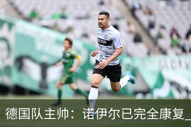 德国队主帅：诺伊尔已完全康复 他的身体状态可以首发